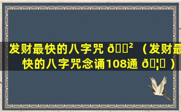 发财最快的八字咒 🌲 （发财最快的八字咒念诵108通 🦉 ）